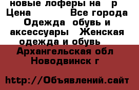 новые лоферы на 38р › Цена ­ 1 500 - Все города Одежда, обувь и аксессуары » Женская одежда и обувь   . Архангельская обл.,Новодвинск г.